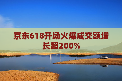 京东618开场火爆成交额增长超200%