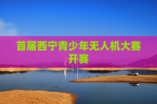 首届西宁青少年无人机大赛开赛