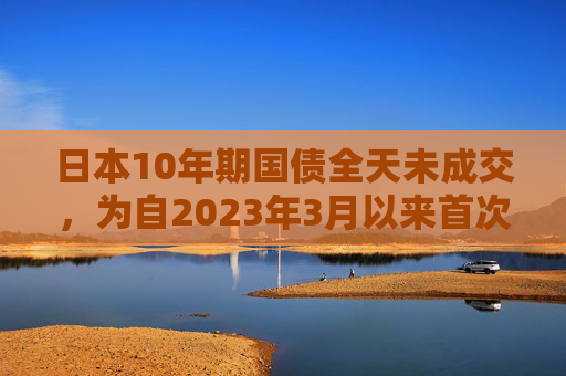 日本10年期国债全天未成交，为自2023年3月以来首次