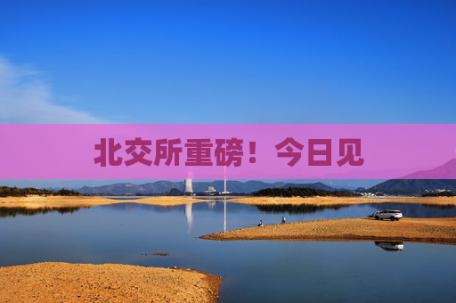 北交所重磅！今日见