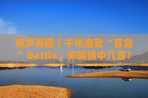 有声海报丨千年渔歌“盲盒”Battle，你能猜中几首？