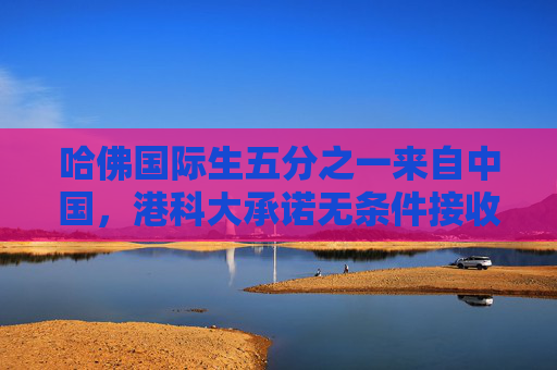 哈佛国际生五分之一来自中国，港科大承诺无条件接收转学生
