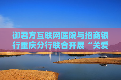 御君方互联网医院与招商银行重庆分行联合开展“关爱员工健康”义诊活动