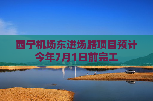 西宁机场东进场路项目预计今年7月1日前完工