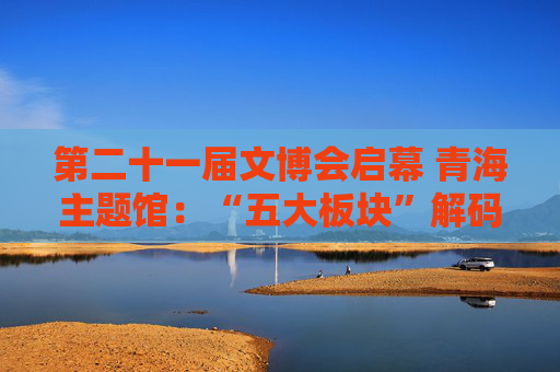 第二十一届文博会启幕 青海主题馆：“五大板块”解码河湟文化新图景