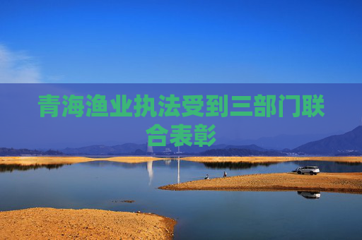 青海渔业执法受到三部门联合表彰