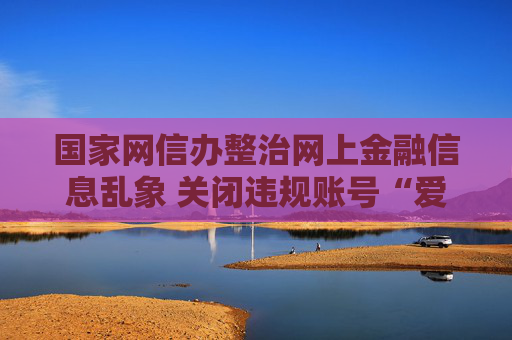 国家网信办整治网上金融信息乱象 关闭违规账号“爱股票APP”