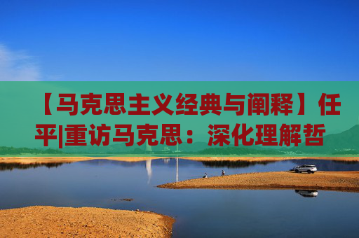 【马克思主义经典与阐释】任平|重访马克思：深化理解哲学革命进程的三个新视角