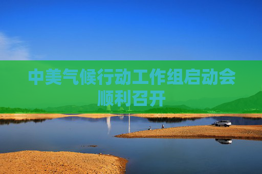 中美气候行动工作组启动会顺利召开