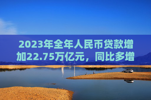 2023年全年人民币贷款增加22.75万亿元，同比多增1.31万亿元