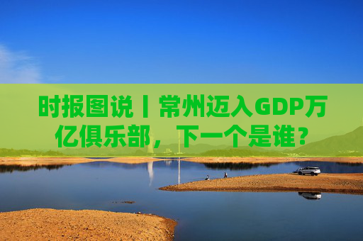 时报图说丨常州迈入GDP万亿俱乐部，下一个是谁？