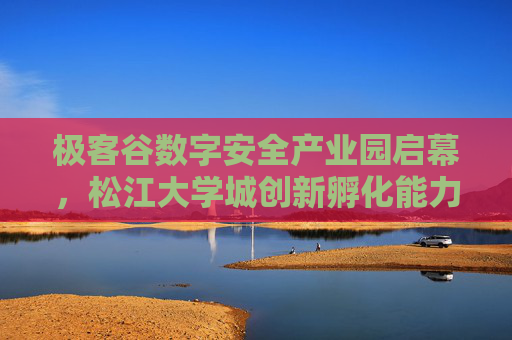 极客谷数字安全产业园启幕，松江大学城创新孵化能力将跃升