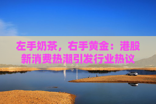 左手奶茶，右手黄金：港股新消费热潮引发行业热议