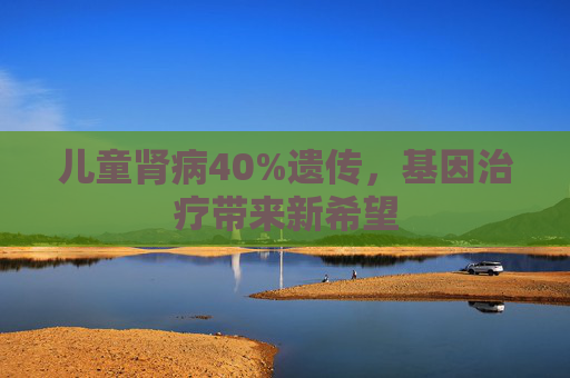 儿童肾病40%遗传，基因治疗带来新希望