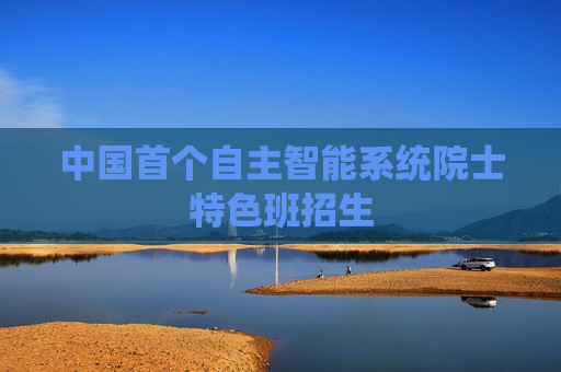 中国首个自主智能系统院士特色班招生