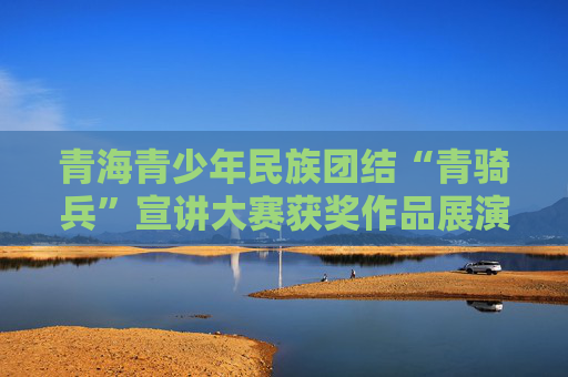 青海青少年民族团结“青骑兵”宣讲大赛获奖作品展演活动举行