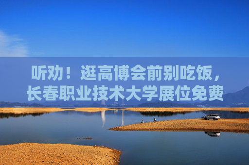 听劝！逛高博会前别吃饭，长春职业技术大学展位免费美食多到吃不完