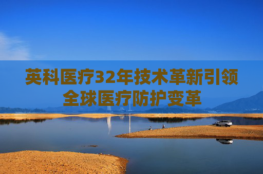 英科医疗32年技术革新引领全球医疗防护变革