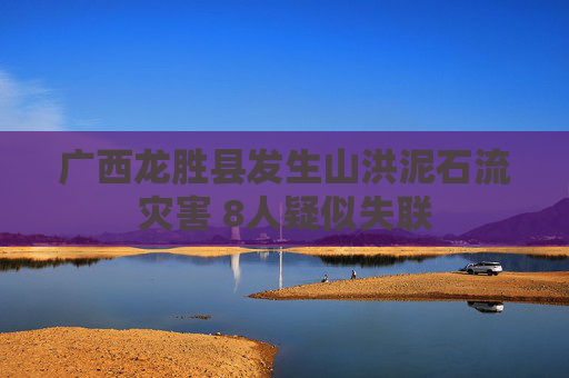 广西龙胜县发生山洪泥石流灾害 8人疑似失联
