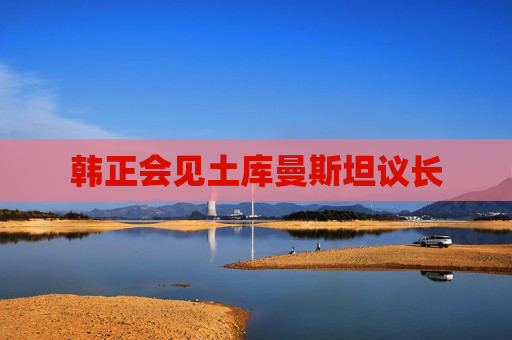 韩正会见土库曼斯坦议长