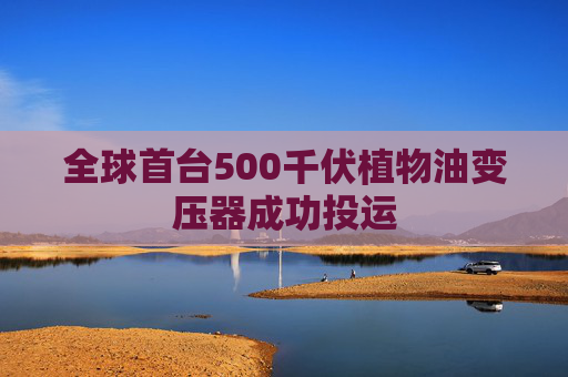 全球首台500千伏植物油变压器成功投运