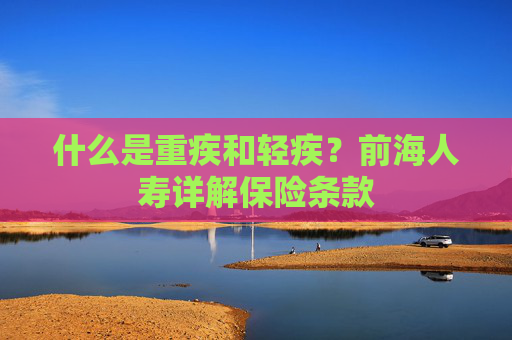 什么是重疾和轻疾?前海人寿详解保险条款