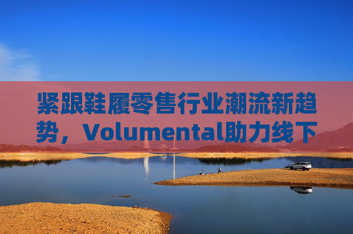 紧跟鞋履零售行业潮流新趋势,Volumental助力线下零售可持续发展