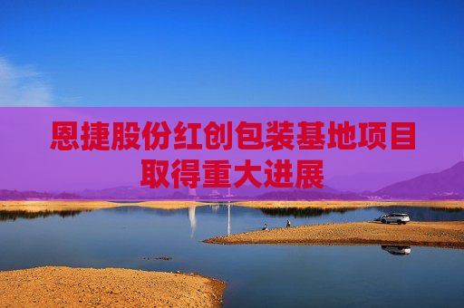 恩捷股份红创包装基地项目取得重大进展