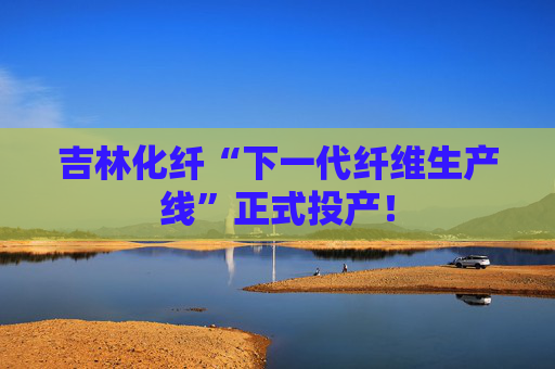 吉林化纤“下一代纤维生产线”正式投产！