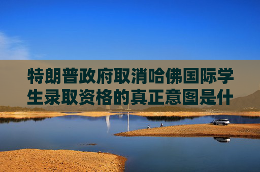 特朗普政府取消哈佛国际学生录取资格的真正意图是什么？