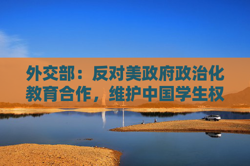 外交部：反对美政府政治化教育合作，维护中国学生权益