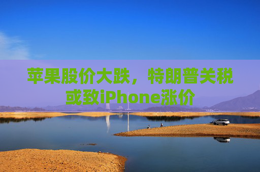 苹果股价大跌，特朗普关税或致iPhone涨价