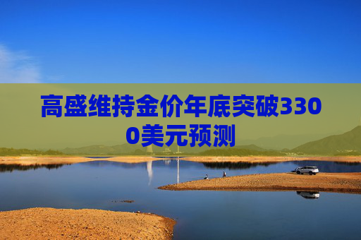 高盛维持金价年底突破3300美元预测