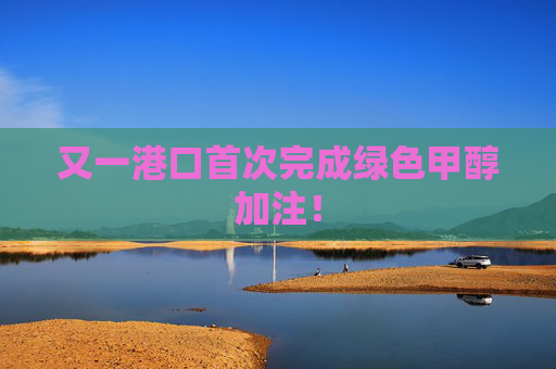 又一港口首次完成绿色甲醇加注！