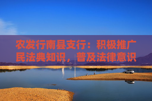 农发行南县支行：积极推广民法典知识，普及法律意识