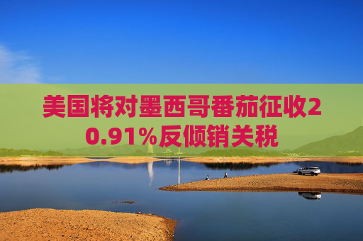 美国将对墨西哥番茄征收20.91%反倾销关税