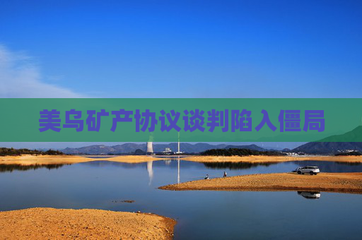 美乌矿产协议谈判陷入僵局
