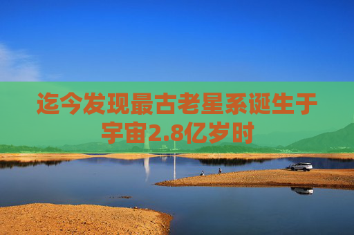 迄今发现最古老星系诞生于宇宙2.8亿岁时