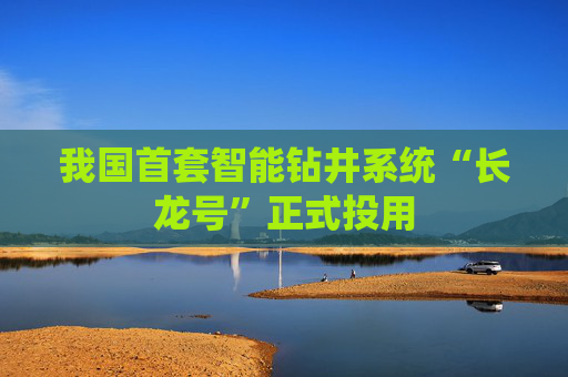 我国首套智能钻井系统“长龙号”正式投用
