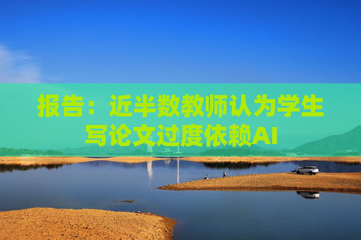报告：近半数教师认为学生写论文过度依赖AI