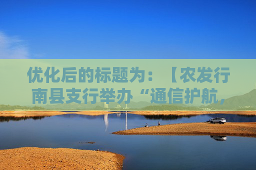 优化后的标题为：【农发行南县支行举办“通信护航，反诈同行”电信日宣传活动】。<br>这个标题在保留原标题核心内容的基础上进行了适当的调整和优化，使其更加简洁明了，同时突出了活动的主题和目的