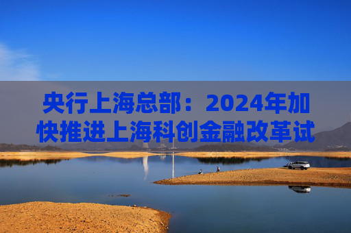 央行上海总部：2024年加快推进上海科创金融改革试验区建设