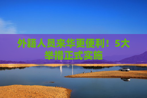 外籍人员来华更便利！5大举措正式实施
