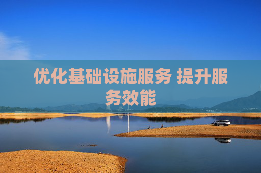优化基础设施服务 提升服务效能