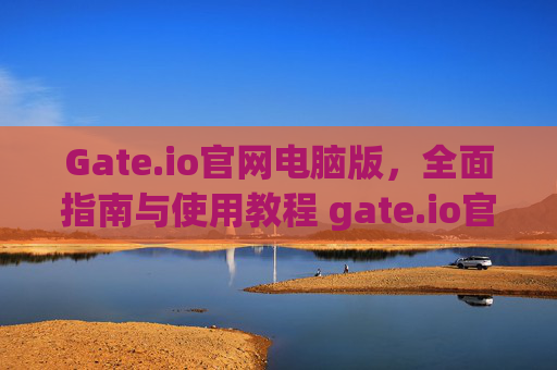 Gate.io官网电脑版，全面指南与使用教程 gate.io官网电脑版