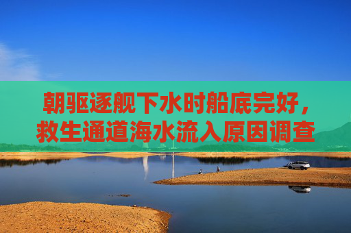 朝驱逐舰下水时船底完好，救生通道海水流入原因调查
