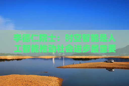 李德仁院士：时空智能是人工智能推动社会进步最重要的智能
