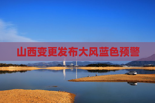 山西变更发布大风蓝色预警