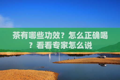 茶有哪些功效？怎么正确喝？看看专家怎么说