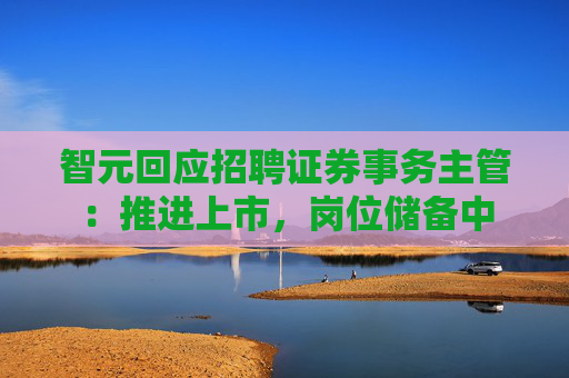 智元回应招聘证券事务主管：推进上市，岗位储备中
